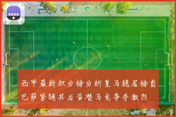 西甲最新积分榜分析皇马稳居榜首巴萨紧随其后黄潜马竞争夺激烈