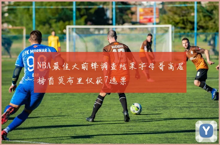 NBA最佳大前锋调查结果字母哥高居榜首莫布里仅获7选票