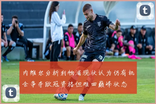 内维尔分析利物浦现状认为仍有机会争夺欧冠资格但难回巅峰状态