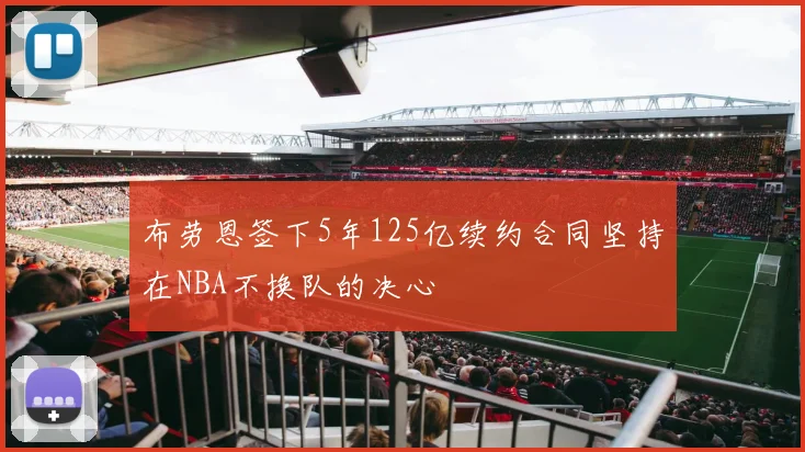 布劳恩签下5年125亿续约合同坚持在NBA不换队的决心