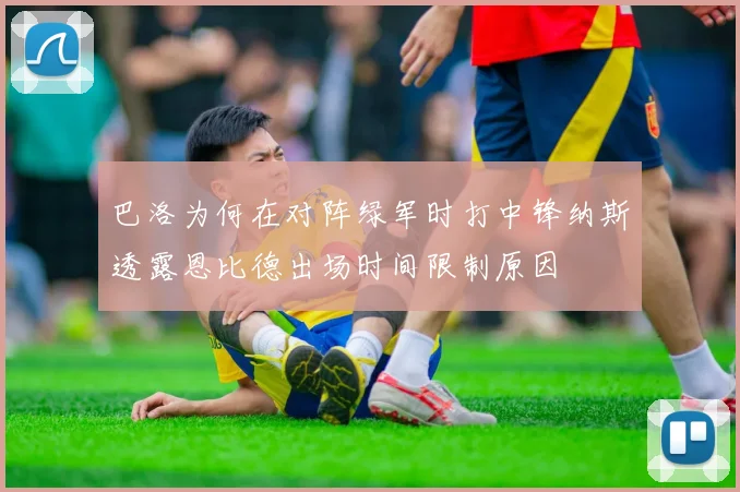 巴洛为何在对阵绿军时打中锋纳斯透露恩比德出场时间限制原因