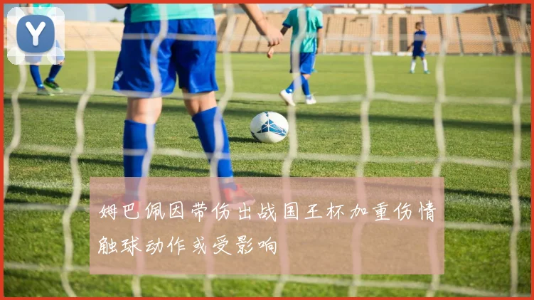 姆巴佩因带伤出战国王杯加重伤情触球动作或受影响