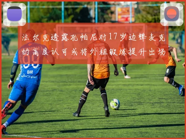 法尔克透露孔帕尼对17岁边锋麦克的高度认可或将外租锻炼提升出场机会