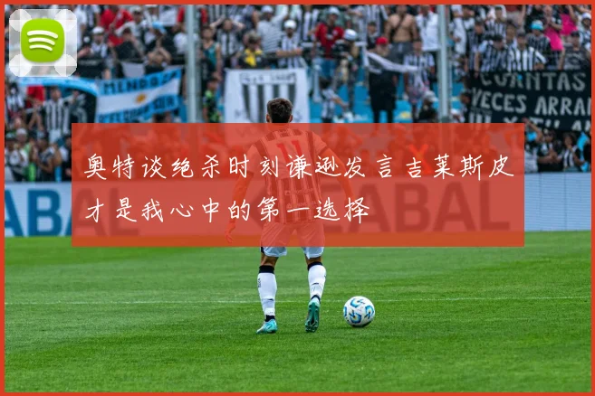 奥特谈绝杀时刻谦逊发言吉莱斯皮才是我心中的第一选择