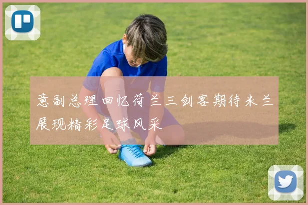 意副总理回忆荷兰三剑客期待米兰展现精彩足球风采