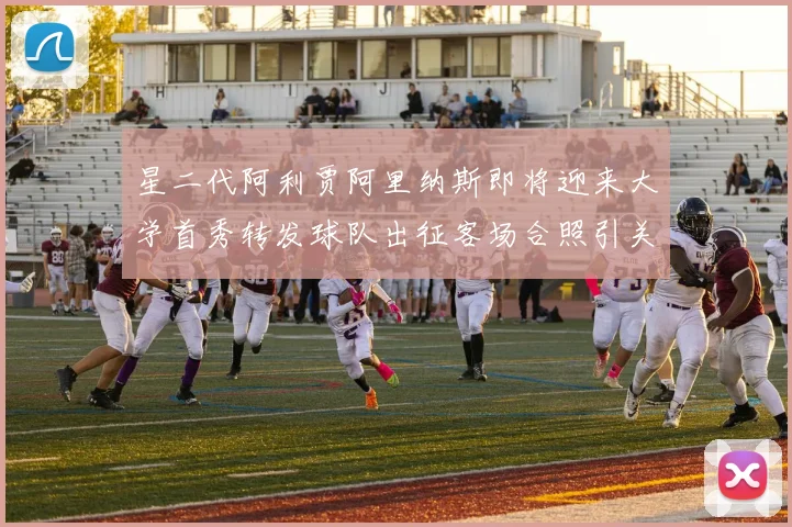 星二代阿利贾阿里纳斯即将迎来大学首秀转发球队出征客场合照引关注