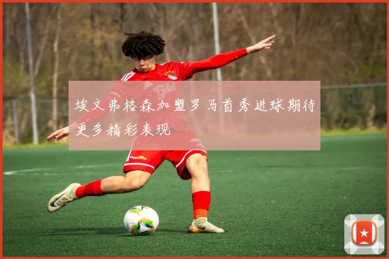 埃文弗格森加盟罗马首秀进球期待更多精彩表现