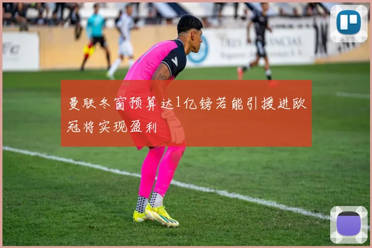 曼联冬窗预算达1亿镑若能引援进欧冠将实现盈利