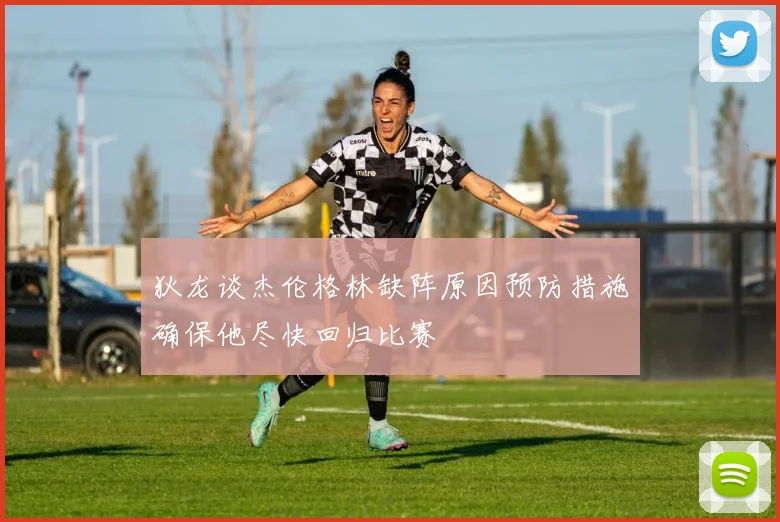 狄龙谈杰伦格林缺阵原因预防措施确保他尽快回归比赛