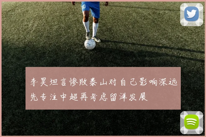 李昊坦言惨败泰山对自己影响深远先专注中超再考虑留洋发展