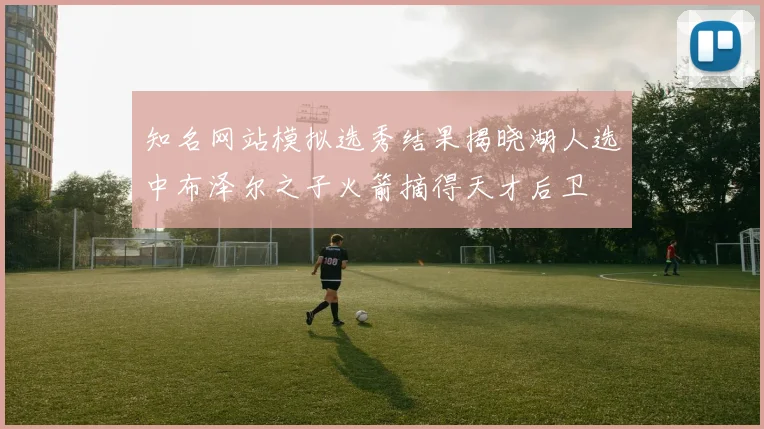 知名网站模拟选秀结果揭晓湖人选中布泽尔之子火箭摘得天才后卫