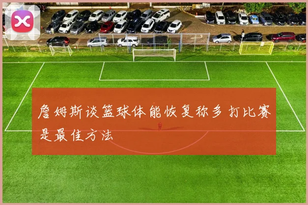 詹姆斯谈篮球体能恢复称多打比赛是最佳方法