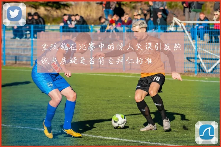 金玟哉在比赛中的惊人失误引发热议与质疑是否符合拜仁标准