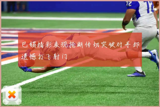 巴锡精彩表现抢断传切突破对手却遗憾打飞射门