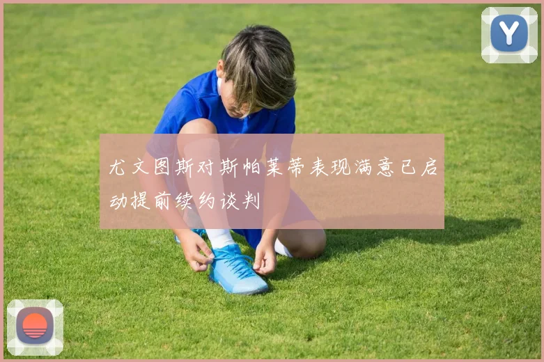 尤文图斯对斯帕莱蒂表现满意已启动提前续约谈判