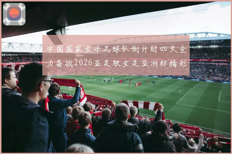 中国国家女子足球队倒计时四天全力备战2026亚足联女足亚洲杯精彩即将开启