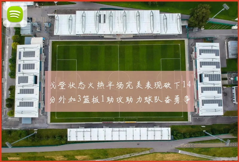 戈登状态火热半场完美表现砍下14分外加3篮板1助攻助力球队奋勇争先