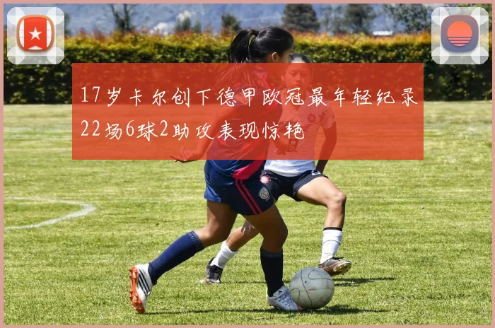 17岁卡尔创下德甲欧冠最年轻纪录22场6球2助攻表现惊艳