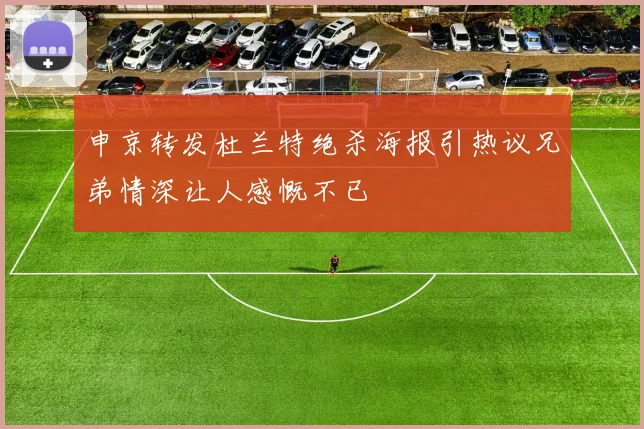 申京转发杜兰特绝杀海报引热议兄弟情深让人感慨不已