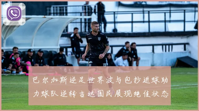 巴尔加斯逆足世界波与包抄进球助力球队逆转吉达国民展现绝佳状态