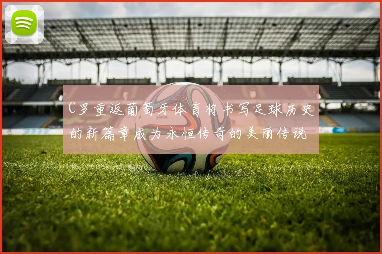 C罗重返葡萄牙体育将书写足球历史的新篇章成为永恒传奇的美丽传说