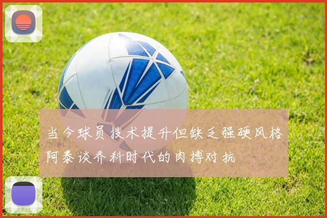 当今球员技术提升但缺乏强硬风格阿泰谈乔科时代的肉搏对抗