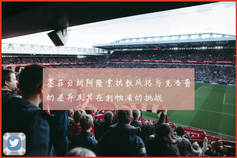 墨菲分析阿隆索执教风格与克洛普的差异及其在利物浦的挑战