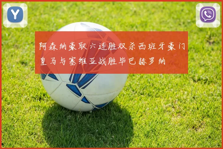 阿森纳豪取六连胜双杀西班牙豪门皇马与塞维亚战胜毕巴赫罗纳