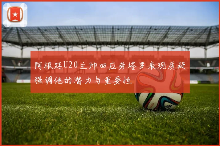 阿根廷U20主帅回应劳塔罗表现质疑强调他的潜力与重要性