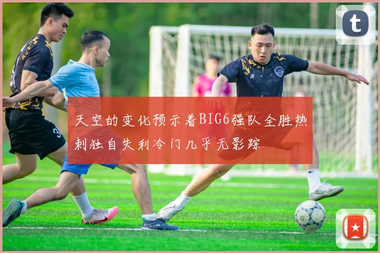 天空的变化预示着BIG6强队全胜热刺独自失利冷门几乎无影踪