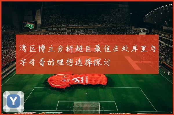 湾区博主分析超巨最佳去处库里与字母哥的理想选择探讨