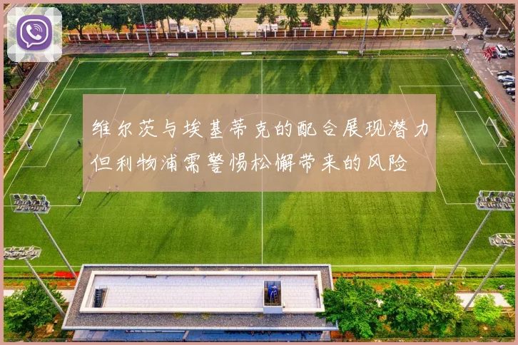 维尔茨与埃基蒂克的配合展现潜力但利物浦需警惕松懈带来的风险