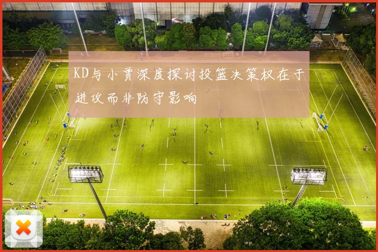 KD与小贾深度探讨投篮决策权在于进攻而非防守影响