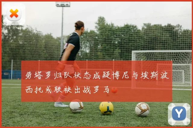 劳塔罗归队状态成疑博尼与埃斯波西托或联袂出战罗马
