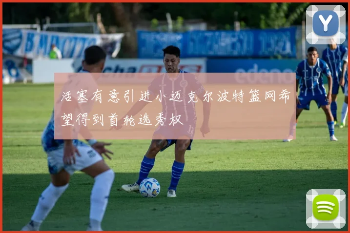 活塞有意引进小迈克尔波特篮网希望得到首轮选秀权