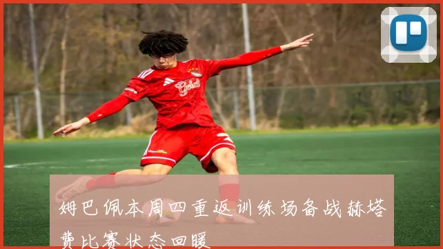 姆巴佩本周四重返训练场备战赫塔费比赛状态回暖