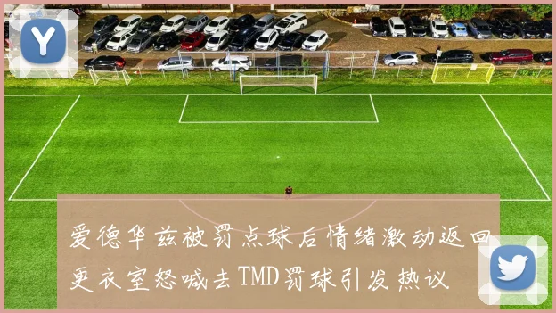 爱德华兹被罚点球后情绪激动返回更衣室怒喊去TMD罚球引发热议