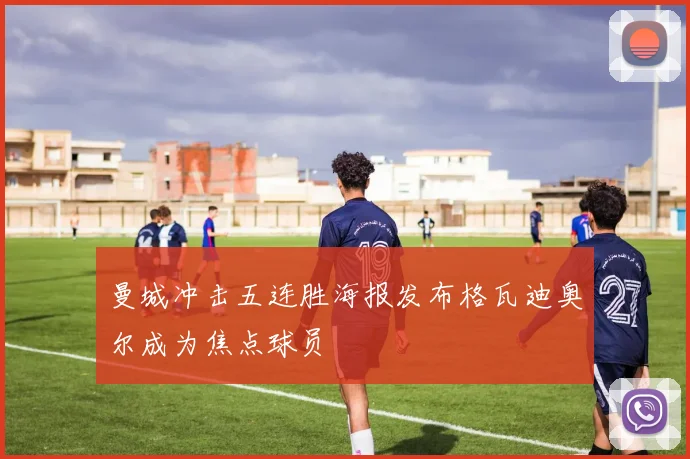 曼城冲击五连胜海报发布格瓦迪奥尔成为焦点球员